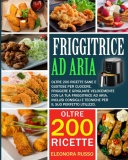 FRIGGITRICE AD ARIA: Oltre 200 ricette sane e gustose di di Eleonora Russo